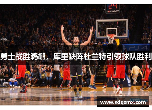 勇士战胜鹈鹕，库里缺阵杜兰特引领球队胜利