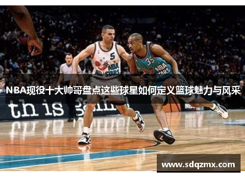 NBA现役十大帅哥盘点这些球星如何定义篮球魅力与风采