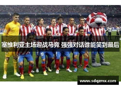 塞维利亚主场迎战马竞 强强对话谁能笑到最后