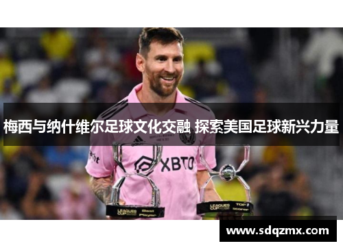 梅西与纳什维尔足球文化交融 探索美国足球新兴力量