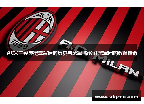 AC米兰经典徽章背后的历史与荣耀 解读红黑军团的辉煌传奇