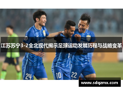 江苏苏宁3-2全北现代揭示足球运动发展历程与战略变革