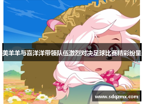 美羊羊与喜洋洋带领队伍激烈对决足球比赛精彩纷呈