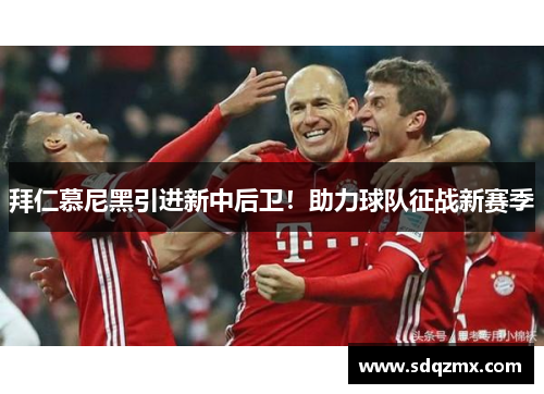 拜仁慕尼黑引进新中后卫！助力球队征战新赛季