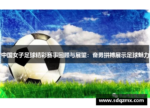 中国女子足球精彩赛事回顾与展望：奋勇拼搏展示足球魅力