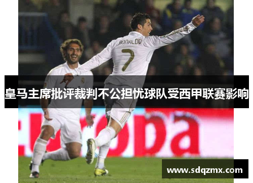 皇马主席批评裁判不公担忧球队受西甲联赛影响