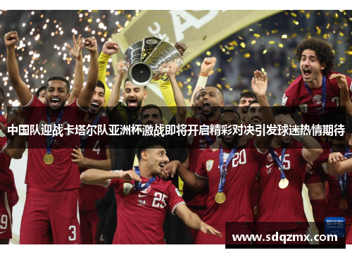 中国队迎战卡塔尔队亚洲杯激战即将开启精彩对决引发球迷热情期待
