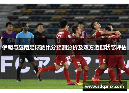 伊朗与越南足球赛比分预测分析及双方近期状态评估