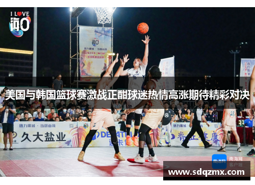 美国与韩国篮球赛激战正酣球迷热情高涨期待精彩对决