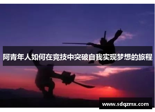 阿青年人如何在竞技中突破自我实现梦想的旅程