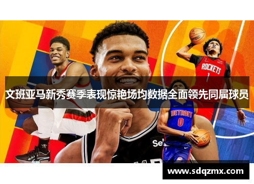 文班亚马新秀赛季表现惊艳场均数据全面领先同届球员