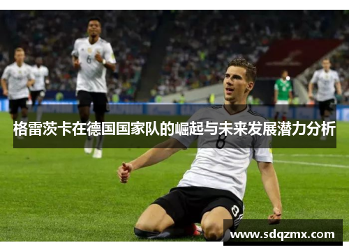 格雷茨卡在德国国家队的崛起与未来发展潜力分析