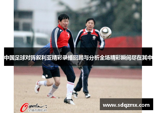 中国足球对阵叙利亚精彩录播回顾与分析全场精彩瞬间尽在其中